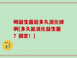 喝益生菌后多久消化掉啊(多久能消化益生菌？搞定！)