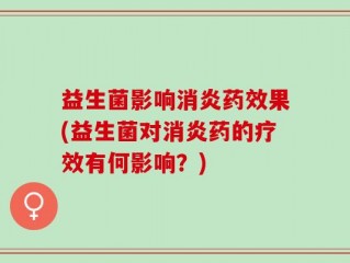 益生菌影响消炎药效果(益生菌对消炎药的疗效有何影响？)