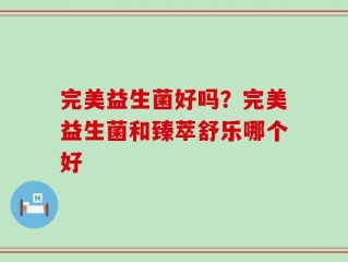 完美益生菌好吗？完美益生菌和臻萃舒乐哪个好