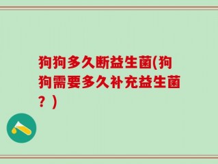 狗狗多久断益生菌(狗狗需要多久补充益生菌？)