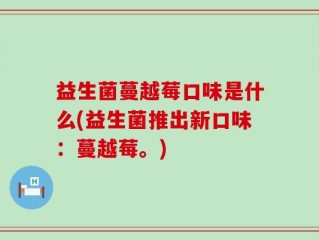 益生菌蔓越莓口味是什么(益生菌推出新口味：蔓越莓。)
