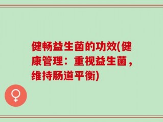 健畅益生菌的功效(健康管理：重视益生菌，维持肠道平衡)