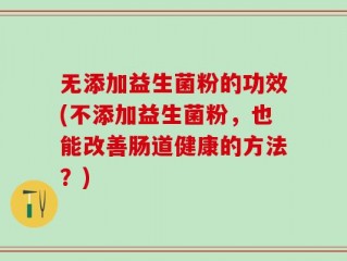 无添加益生菌粉的功效(不添加益生菌粉，也能改善肠道健康的方法？)