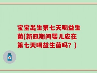 宝宝出生第七天喝益生菌(新冠期间婴儿应在第七天喝益生菌吗？)