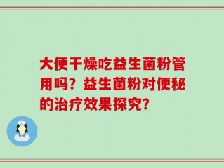 大便干燥吃益生菌粉管用吗？益生菌粉对便秘的治疗效果探究？