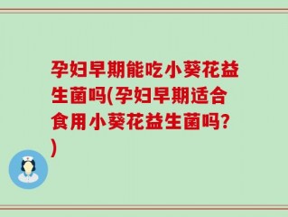 孕妇早期能吃小葵花益生菌吗(孕妇早期适合食用小葵花益生菌吗？)