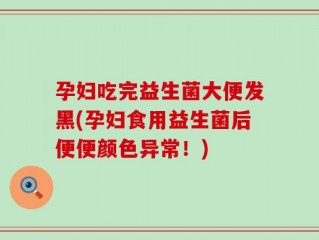 孕妇吃完益生菌大便发黑(孕妇食用益生菌后便便颜色异常！)