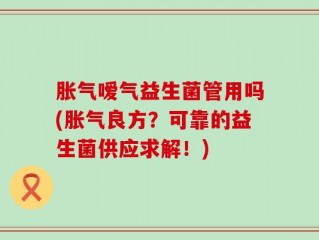胀气嗳气益生菌管用吗(胀气良方？可靠的益生菌供应求解！)