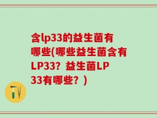 含lp33的益生菌有哪些(哪些益生菌含有LP33？益生菌LP33有哪些？)