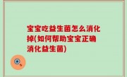 宝宝吃益生菌怎么消化掉(如何帮助宝宝正确消化益生菌)