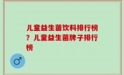 儿童益生菌饮料排行榜？儿童益生菌牌子排行榜
