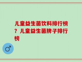 儿童益生菌饮料排行榜？儿童益生菌牌子排行榜