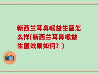 新西兰耳鼻喉益生菌怎么样(新西兰耳鼻喉益生菌效果如何？)