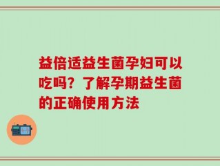 益倍适益生菌孕妇可以吃吗？了解孕期益生菌的正确使用方法
