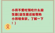 小孩不爱吃饭吃什么益生菌(益生菌还能帮助小孩增食欲，了解一下！)