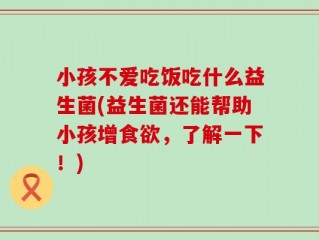 小孩不爱吃饭吃什么益生菌(益生菌还能帮助小孩增食欲，了解一下！)