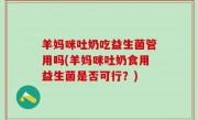 羊妈咪吐奶吃益生菌管用吗(羊妈咪吐奶食用益生菌是否可行？)
