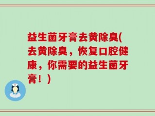 益生菌牙膏去黄除臭(去黄除臭，恢复口腔健康，你需要的益生菌牙膏！)