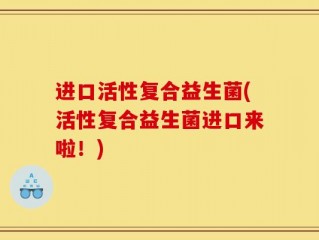 进口活性复合益生菌(活性复合益生菌进口来啦！)