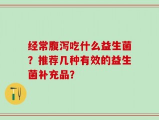 经常腹泻吃什么益生菌？推荐几种有效的益生菌补充品？