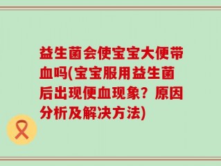 益生菌会使宝宝大便带血吗(宝宝服用益生菌后出现便血现象？原因分析及解决方法)