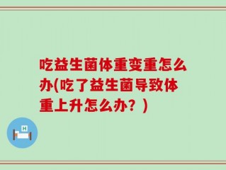 吃益生菌体重变重怎么办(吃了益生菌导致体重上升怎么办？)