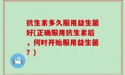 抗生素多久服用益生菌好(正确服用抗生素后，何时开始服用益生菌？)