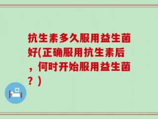 抗生素多久服用益生菌好(正确服用抗生素后，何时开始服用益生菌？)