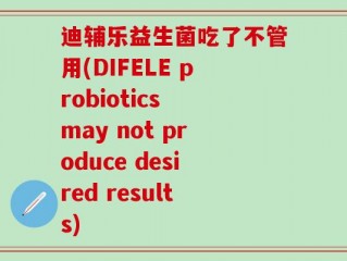 迪辅乐益生菌吃了不管用(DIFELE probiotics may not produce desired results)