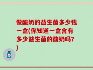 做酸奶的益生菌多少钱一盒(你知道一盒含有多少益生菌的酸奶吗？)