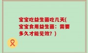 宝宝吃益生菌吃几天(宝宝食用益生菌：需要多久才能见效？)