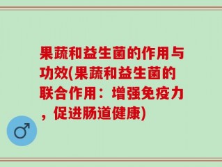 果蔬和益生菌的作用与功效(果蔬和益生菌的联合作用：增强免疫力，促进肠道健康)