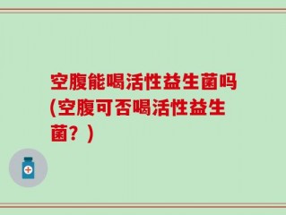 空腹能喝活性益生菌吗(空腹可否喝活性益生菌？)