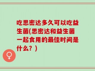 吃思密达多久可以吃益生菌(思密达和益生菌一起食用的最佳时间是什么？)
