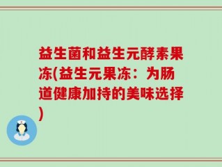 益生菌和益生元酵素果冻(益生元果冻：为肠道健康加持的美味选择)
