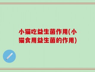 小猫吃益生菌作用(小猫食用益生菌的作用)
