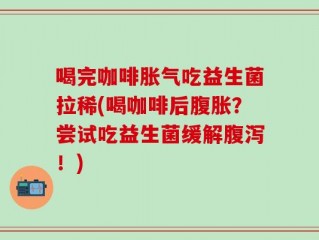 喝完咖啡胀气吃益生菌拉稀(喝咖啡后腹胀？尝试吃益生菌缓解腹泻！)