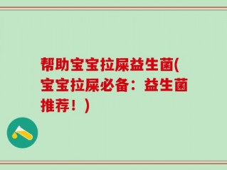 帮助宝宝拉屎益生菌(宝宝拉屎必备：益生菌推荐！)