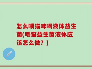 怎么喂猫咪喝液体益生菌(喂猫益生菌液体应该怎么做？)