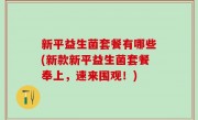 新平益生菌套餐有哪些(新款新平益生菌套餐奉上，速来围观！)