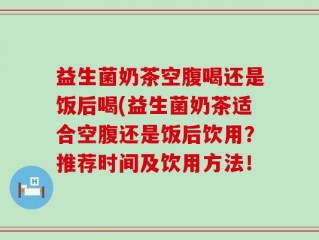 益生菌奶茶空腹喝还是饭后喝(益生菌奶茶适合空腹还是饭后饮用？推荐时间及饮用方法！