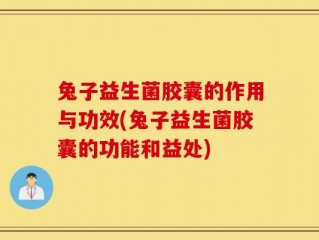 兔子益生菌胶囊的作用与功效(兔子益生菌胶囊的功能和益处)