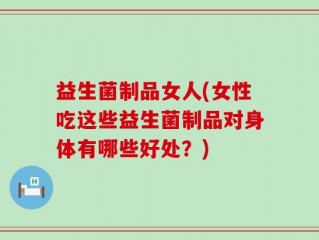 益生菌制品女人(女性吃这些益生菌制品对身体有哪些好处？)