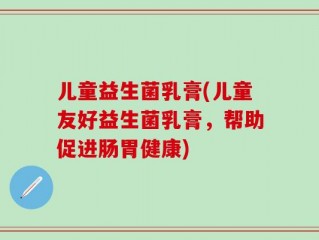 儿童益生菌乳膏(儿童友好益生菌乳膏，帮助促进肠胃健康)