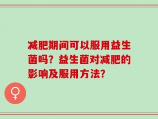 减肥期间可以服用益生菌吗？益生菌对减肥的影响及服用方法？