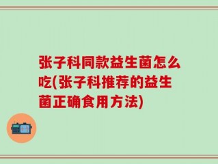 张子科同款益生菌怎么吃(张子科推荐的益生菌正确食用方法)