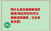 喝什么益生菌缓解湿疹瘙痒(喝这种饮料可以缓解湿疹瘙痒，它含有益生菌)