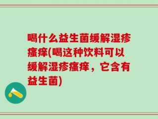 喝什么益生菌缓解湿疹瘙痒(喝这种饮料可以缓解湿疹瘙痒，它含有益生菌)