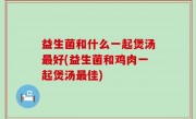 益生菌和什么一起煲汤最好(益生菌和鸡肉一起煲汤最佳)