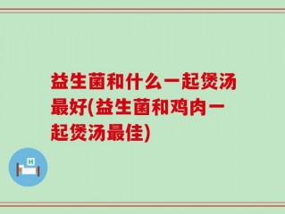 益生菌和什么一起煲汤最好(益生菌和鸡肉一起煲汤最佳)